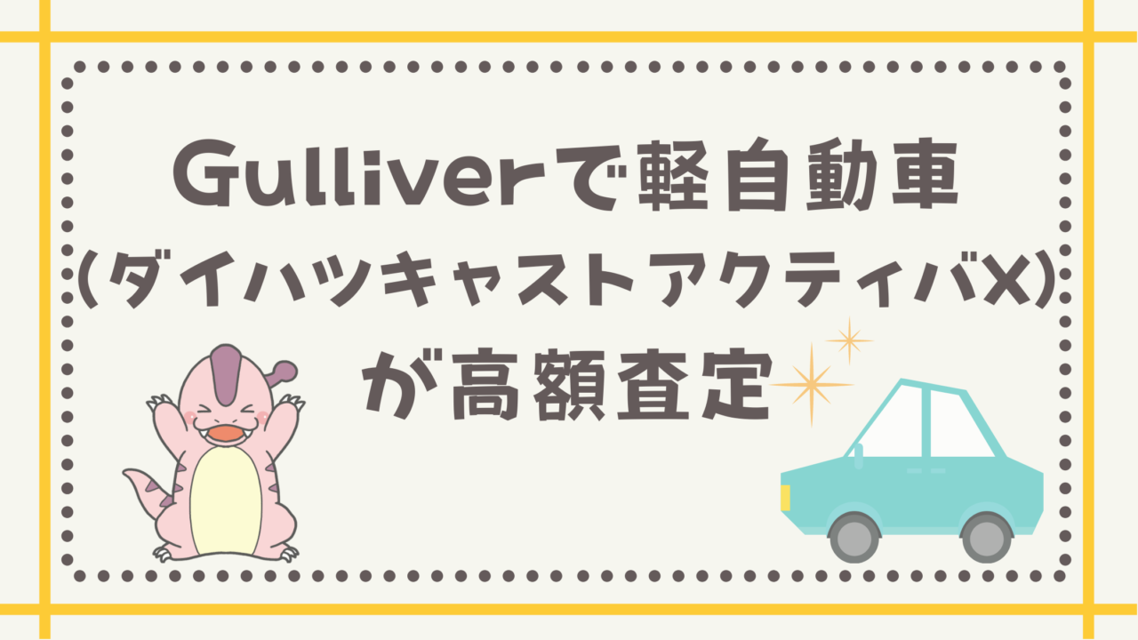 Gulliverで軽自動車 ダイハツキャストアクティバx が高額査定 いいことあるかも